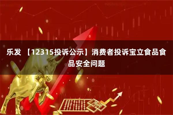 乐发 【12315投诉公示】消费者投诉宝立食品食品安全问题