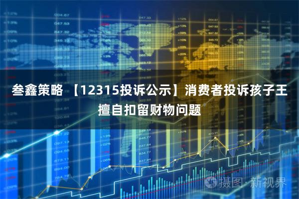 叁鑫策略 【12315投诉公示】消费者投诉孩子王擅自扣留财物问题