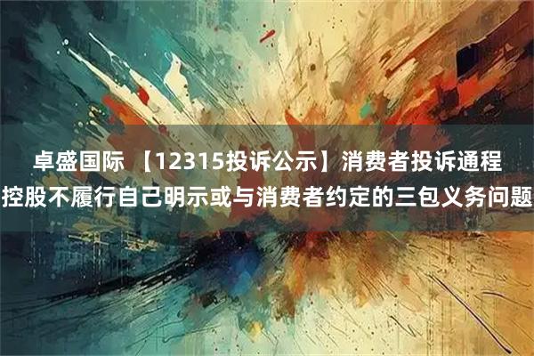 卓盛国际 【12315投诉公示】消费者投诉通程控股不履行自己明示或与消费者约定的三包义务问题