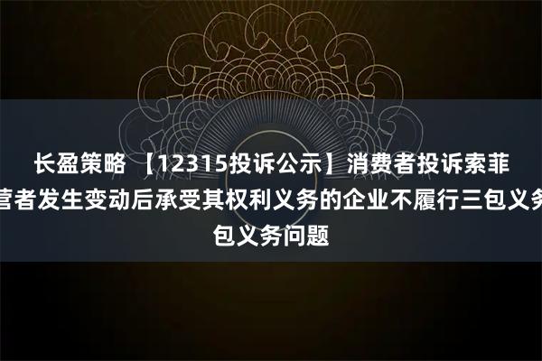 长盈策略 【12315投诉公示】消费者投诉索菲亚经营者发生变动后承受其权利义务的企业不履行三包义务问题