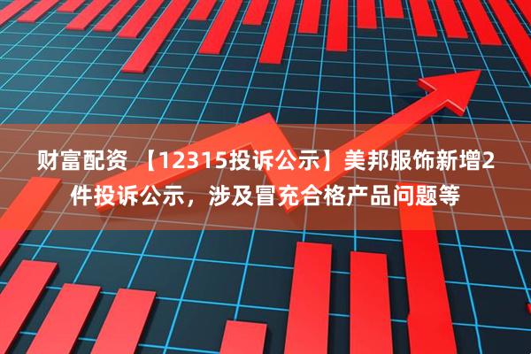 财富配资 【12315投诉公示】美邦服饰新增2件投诉公示，涉及冒充合格产品问题等