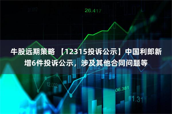 牛股远期策略 【12315投诉公示】中国利郎新增6件投诉公示，涉及其他合同问题等