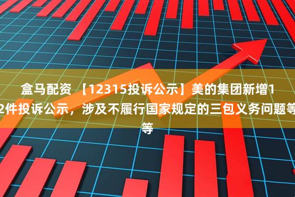 盒马配资 【12315投诉公示】美的集团新增12件投诉公示，涉及不履行国家规定的三包义务问题等