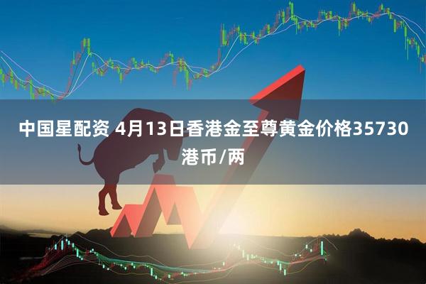 中国星配资 4月13日香港金至尊黄金价格35730港币/两