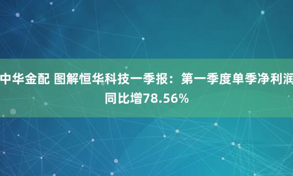 中华金配 图解恒华科技一季报：第一季度单季净利润同比增78.56%