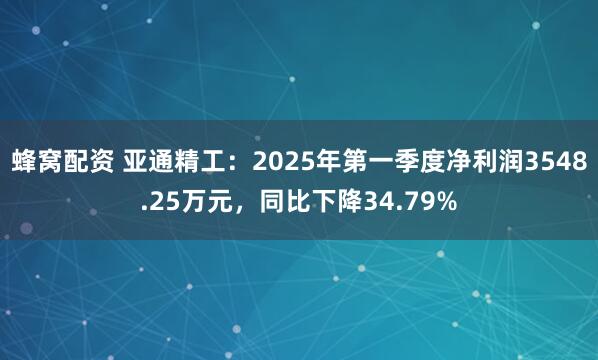 蜂窝配资 亚通精工：2025年第一季度净利润3548.25万元，同比下降34.79%