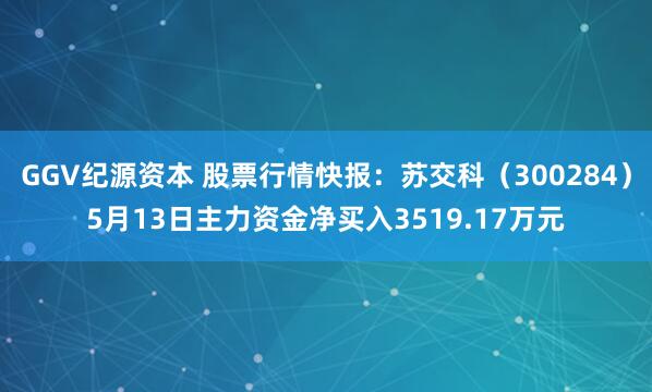 GGV纪源资本 股票行情快报：苏交科（300284）5月13日主力资金净买入3519.17万元