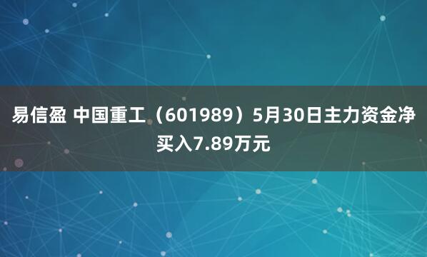 易信盈 中国重工（601989）5月30日主力资金净买入7.89万元