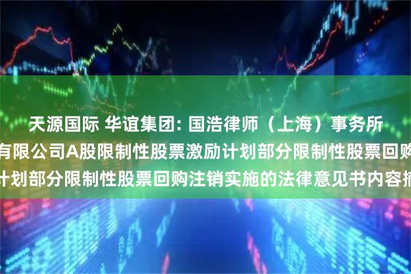 天源国际 华谊集团: 国浩律师（上海）事务所关于上海华谊集团股份有限公司A股限制性股票激励计划部分限制性股票回购注销实施的法律意见书内容摘要