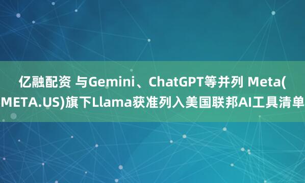 亿融配资 与Gemini、ChatGPT等并列 Meta(META.US)旗下Llama获准列入美国联邦AI工具清单