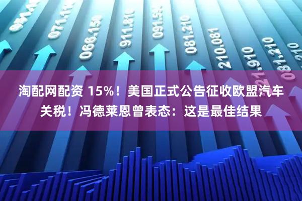 淘配网配资 15%！美国正式公告征收欧盟汽车关税！冯德莱恩曾表态：这是最佳结果