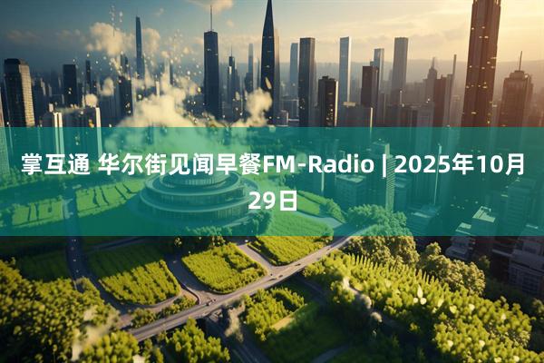掌互通 华尔街见闻早餐FM-Radio | 2025年10月29日