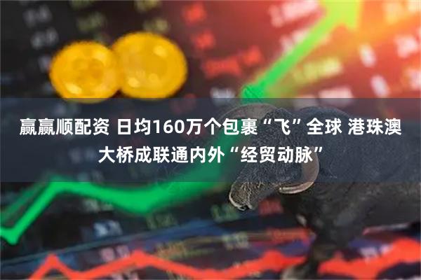 赢赢顺配资 日均160万个包裹“飞”全球 港珠澳大桥成联通内外“经贸动脉”