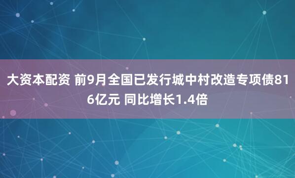大资本配资 前9月全国已发行城中村改造专项债816亿元 同比增长1.4倍