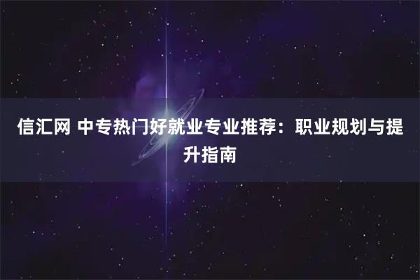 信汇网 中专热门好就业专业推荐：职业规划与提升指南