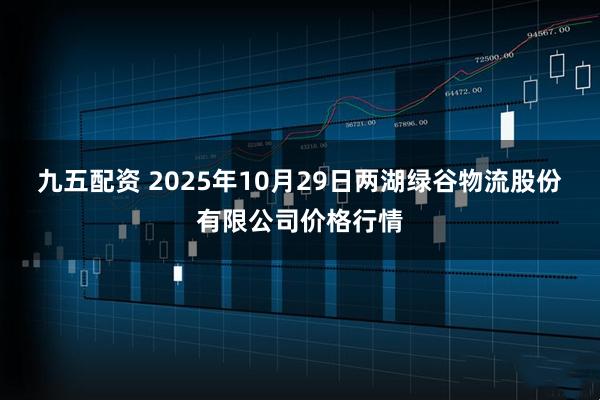 九五配资 2025年10月29日两湖绿谷物流股份有限公司价格行情