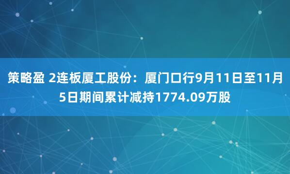 策略盈 2连板厦工股份：厦门口行9月11日至11月5日期间累计减持1774.09万股