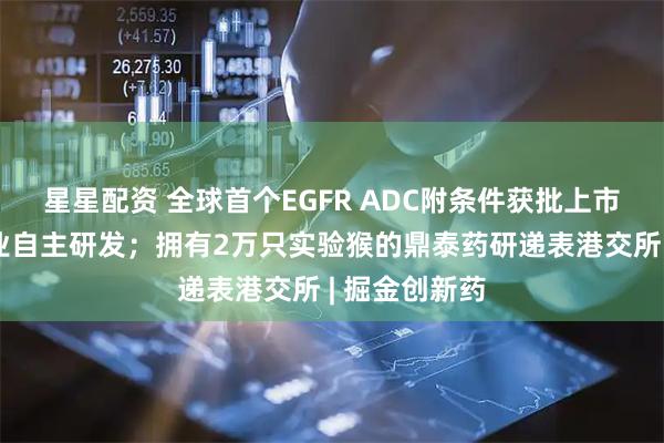 星星配资 全球首个EGFR ADC附条件获批上市，由中国企业自主研发；拥有2万只实验猴的鼎泰药研递表港交所 | 掘金创新药