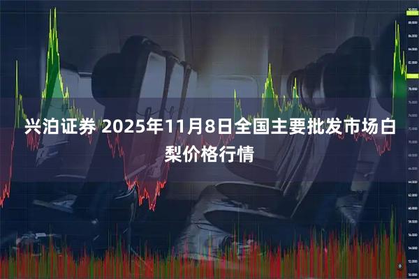 兴泊证券 2025年11月8日全国主要批发市场白梨价格行情