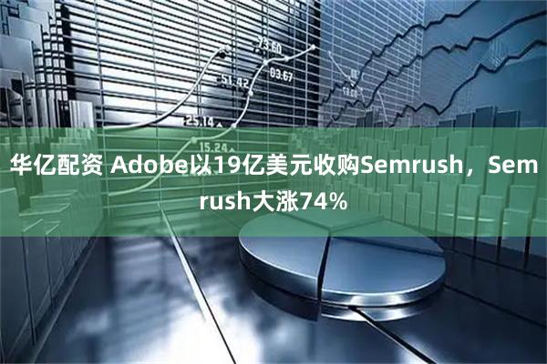 华亿配资 Adobe以19亿美元收购Semrush，Semrush大涨74%