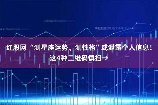 红股网 “测星座运势、测性格”或泄露个人信息！这4种二维码慎扫→