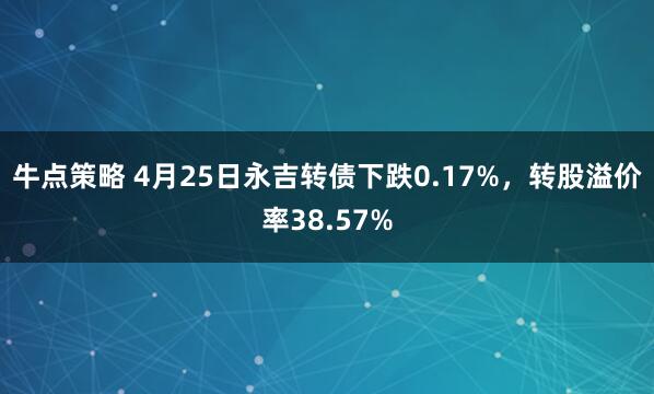 牛点策略 4月25日永吉转债下跌0.17%，转股溢价率38.57%
