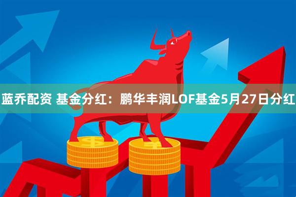 蓝乔配资 基金分红：鹏华丰润LOF基金5月27日分红
