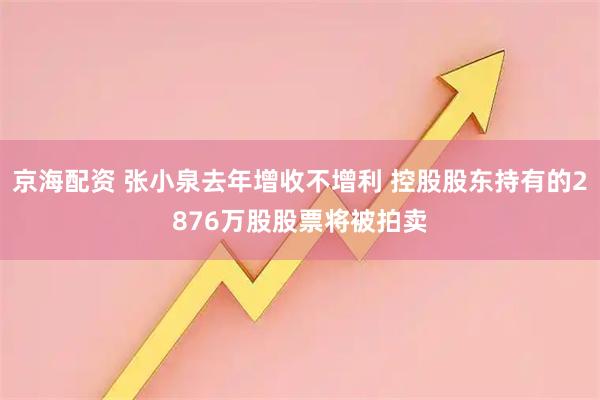 京海配资 张小泉去年增收不增利 控股股东持有的2876万股股票将被拍卖