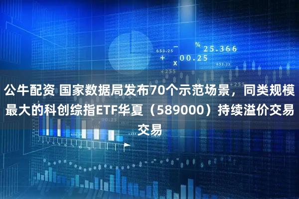 公牛配资 国家数据局发布70个示范场景，同类规模最大的科创综指ETF华夏（589000）持续溢价交易