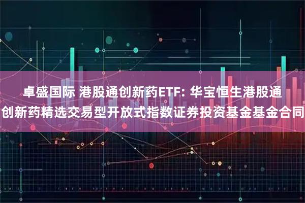 卓盛国际 港股通创新药ETF: 华宝恒生港股通创新药精选交易型开放式指数证券投资基金基金合同