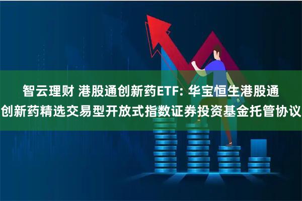 智云理财 港股通创新药ETF: 华宝恒生港股通创新药精选交易型开放式指数证券投资基金托管协议