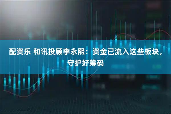 配资乐 和讯投顾李永熙：资金已流入这些板块，守护好筹码