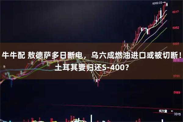 牛牛配 敖德萨多日断电，乌六成燃油进口或被切断！土耳其要归还S-400？