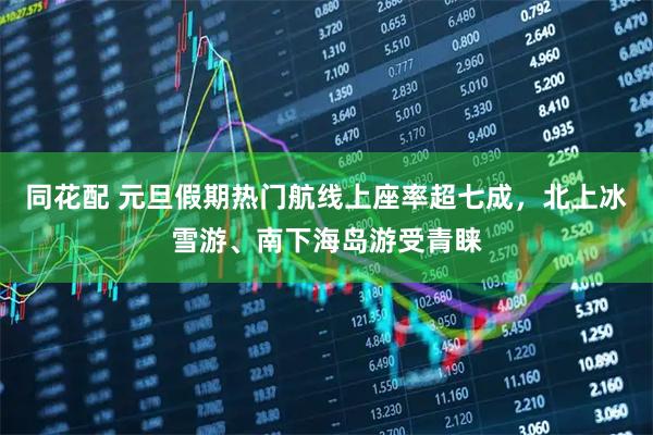 同花配 元旦假期热门航线上座率超七成，北上冰雪游、南下海岛游受青睐