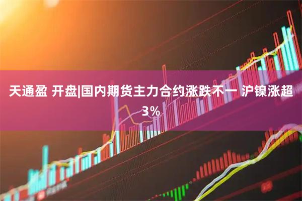 天通盈 开盘|国内期货主力合约涨跌不一 沪镍涨超3%