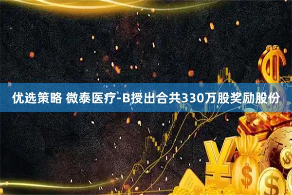 优选策略 微泰医疗-B授出合共330万股奖励股份