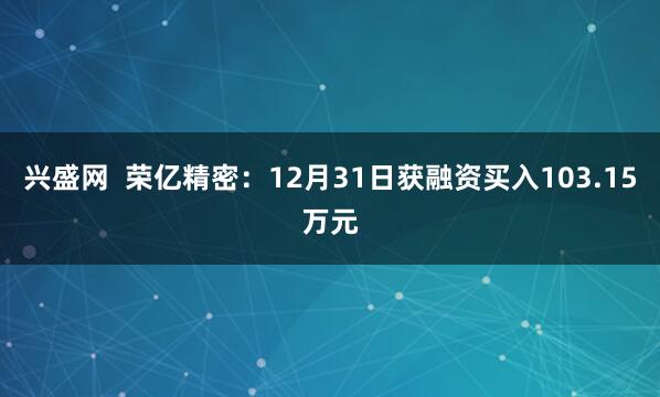 兴盛网  荣亿精密：12月31日获融资买入103.15万元