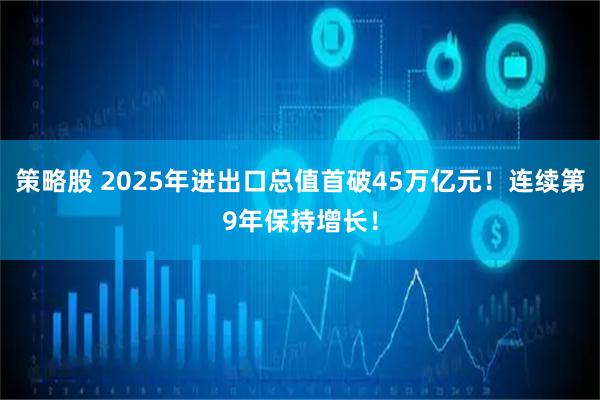 策略股 2025年进出口总值首破45万亿元！连续第9年保持增长！