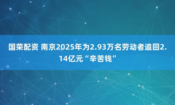 国荣配资 南京2025年为2.93万名劳动者追回2.14亿元“辛苦钱”