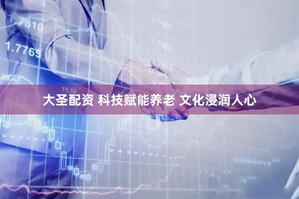 大圣配资 科技赋能养老 文化浸润人心