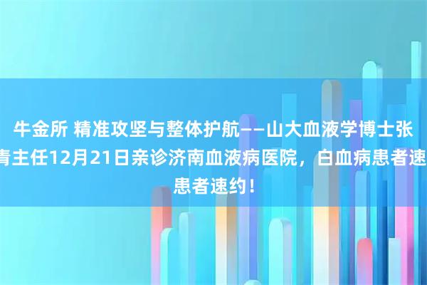 牛金所 精准攻坚与整体护航——山大血液学博士张春青主任12月21日亲诊济南血液病医院，白血病患者速约！