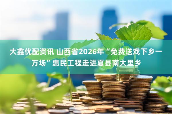 大鑫优配资讯 山西省2026年“免费送戏下乡一万场”惠民工程走进夏县南大里乡