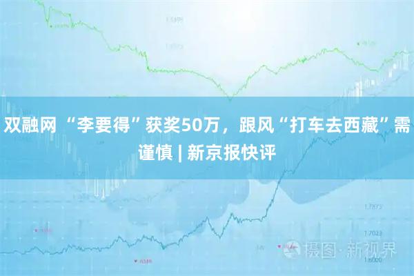 双融网 “李要得”获奖50万，跟风“打车去西藏”需谨慎 | 新京报快评