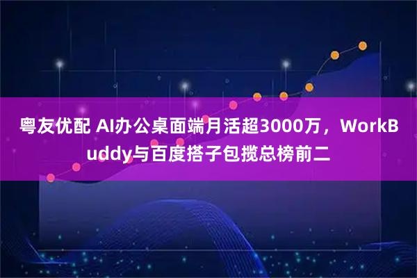 粤友优配 AI办公桌面端月活超3000万，WorkBuddy与百度搭子包揽总榜前二