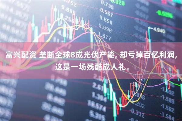 富兴配资 垄断全球8成光伏产能, 却亏掉百亿利润, 这是一场残酷成人礼。